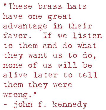 These brass hats have one great advantage in their favor.  If we listen to them and do what they want us to do, none of us will be alive later to tell them they were wrong.”